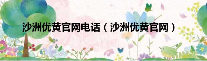 沙洲优黄官网电话（沙洲优黄官网）