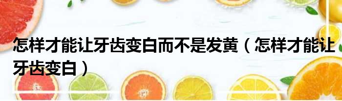 怎样才能让牙齿变白而不是发黄（怎样才能让牙齿变白）