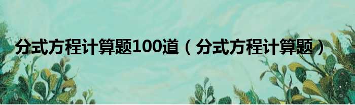 分式方程计算题100道（分式方程计算题）