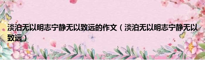 淡泊无以明志宁静无以致远的作文（淡泊无以明志宁静无以致远）