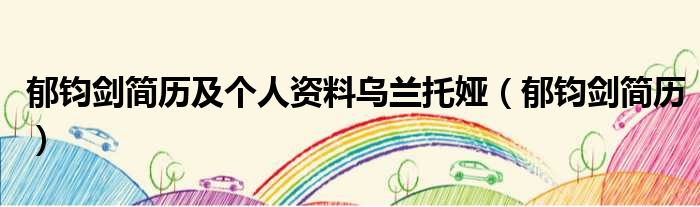 郁钧剑简历及个人资料乌兰托娅（郁钧剑简历）