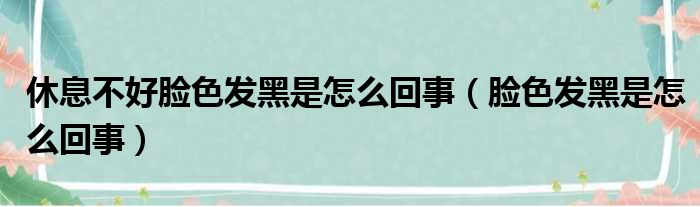 休息不好脸色发黑是怎么回事（脸色发黑是怎么回事）