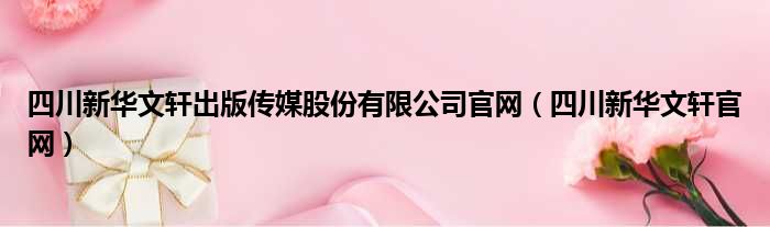 四川新华文轩出版传媒股份有限公司官网（四川新华文轩官网）