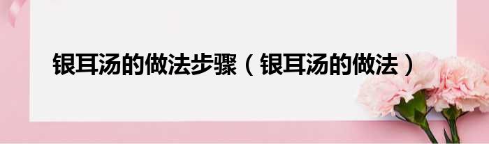 银耳汤的做法步骤（银耳汤的做法）