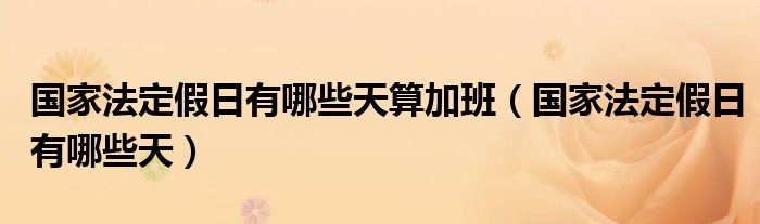 国家法定假日有哪些天算加班（国家法定假日有哪些天）