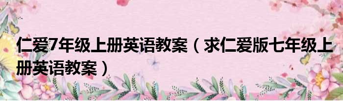 仁爱7年级上册英语教案（求仁爱版七年级上册英语教案）