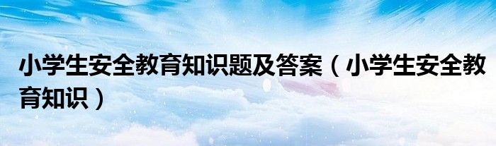 小学生安全教育知识题及答案（小学生安全教育知识）