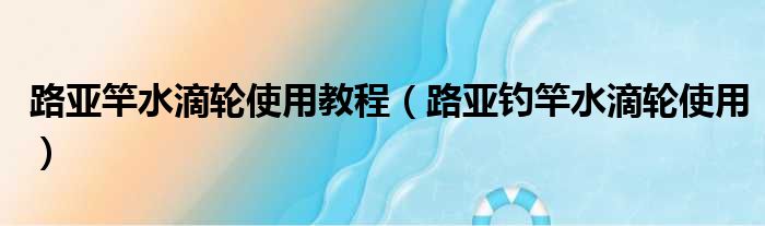 路亚竿水滴轮使用教程（路亚钓竿水滴轮使用）