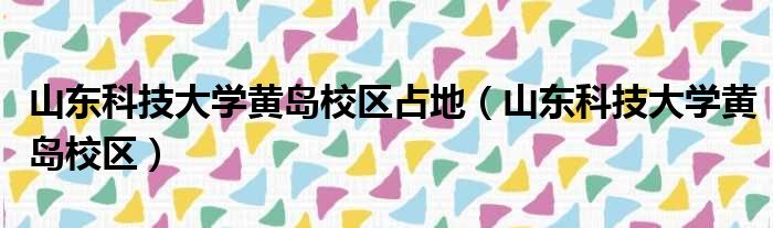 山东科技大学黄岛校区占地（山东科技大学黄岛校区）
