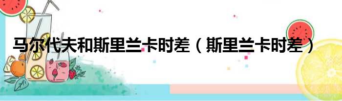 马尔代夫和斯里兰卡时差（斯里兰卡时差）