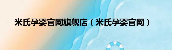 米氏孕婴官网旗舰店（米氏孕婴官网）