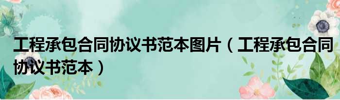 工程承包合同协议书范本图片（工程承包合同协议书范本）