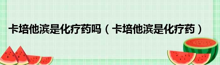 卡培他滨是化疗药吗（卡培他滨是化疗药）