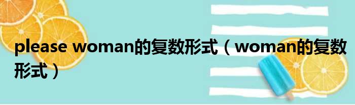 please woman的复数形式（woman的复数形式）