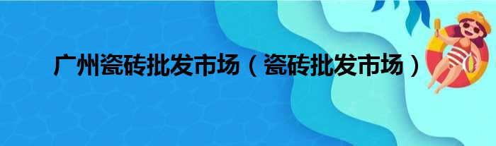 广州瓷砖批发市场（瓷砖批发市场）
