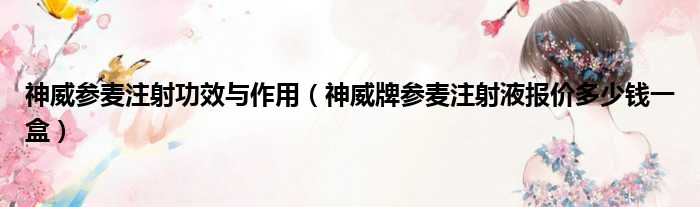 神威参麦注射功效与作用（神威牌参麦注射液报价多少钱一盒）