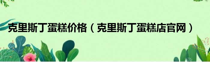 克里斯丁蛋糕价格（克里斯丁蛋糕店官网）