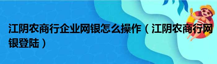 江阴农商行企业网银怎么操作（江阴农商行网银登陆）