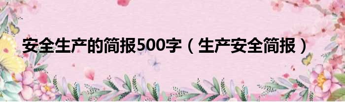 安全生产的简报500字（生产安全简报）