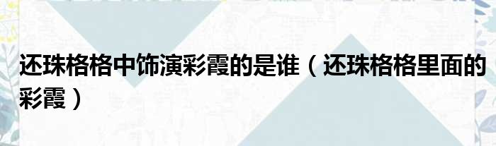还珠格格中饰演彩霞的是谁（还珠格格里面的彩霞）