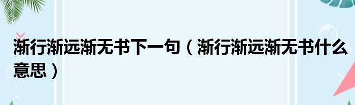 渐行渐远渐无书下一句（渐行渐远渐无书什么意思）