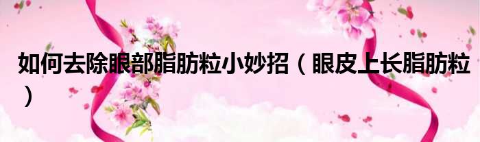 如何去除眼部脂肪粒小妙招（眼皮上长脂肪粒）
