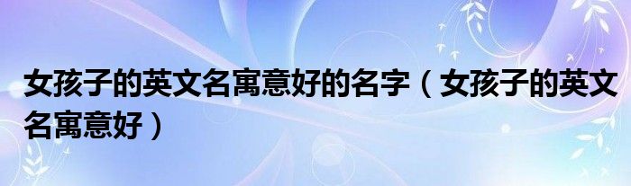 女孩子的英文名寓意好的名字（女孩子的英文名寓意好）