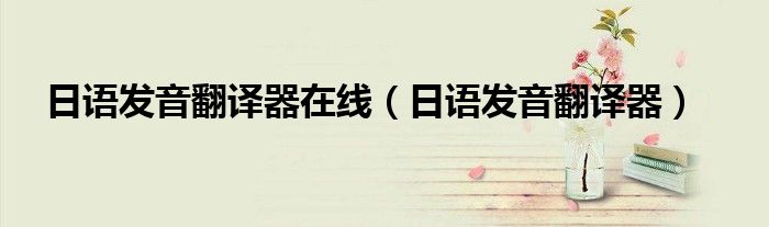 日语发音翻译器在线（日语发音翻译器）