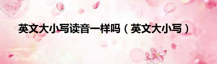 英文大小写读音一样吗（英文大小写）