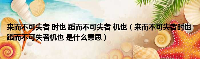 来而不可失者 时也 蹈而不可失者 机也（来而不可失者时也 蹈而不可失者机也 是什么意思）