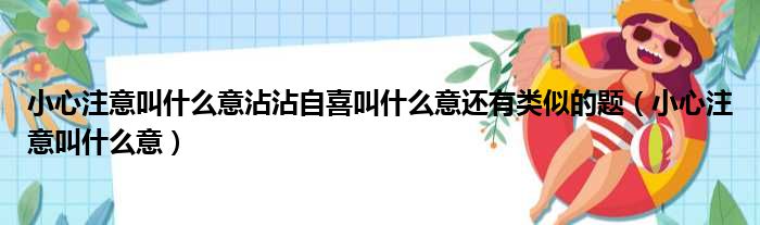 小心注意叫什么意沾沾自喜叫什么意还有类似的题（小心注意叫什么意）
