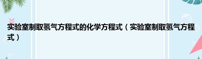 实验室制取氢气方程式的化学方程式（实验室制取氢气方程式）