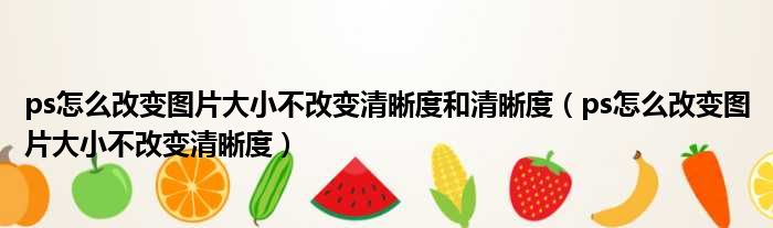 ps怎么改变图片大小不改变清晰度和清晰度（ps怎么改变图片大小不改变清晰度）
