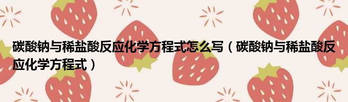 碳酸钠与稀盐酸反应化学方程式怎么写（碳酸钠与稀盐酸反应化学方程式）