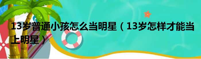 13岁普通小孩怎么当明星（13岁怎样才能当上明星）
