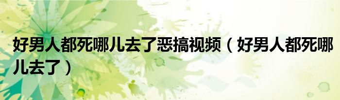 好男人都死哪儿去了恶搞视频（好男人都死哪儿去了）