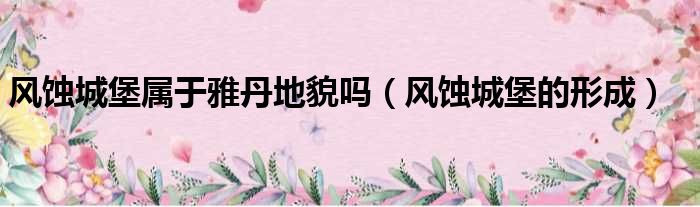 风蚀城堡属于雅丹地貌吗（风蚀城堡的形成）