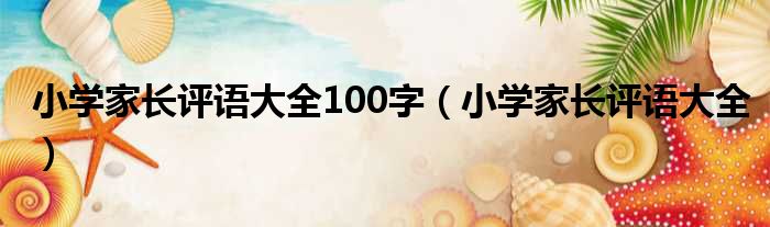 小学家长评语大全100字（小学家长评语大全）