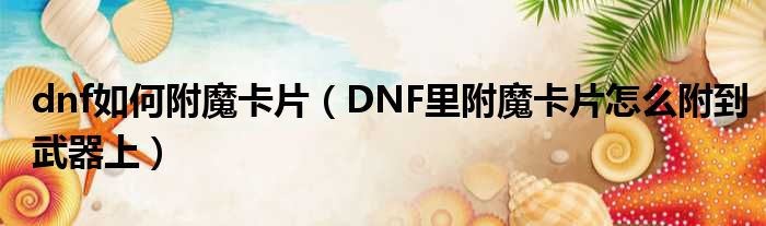 dnf如何附魔卡片（DNF里附魔卡片怎么附到武器上）
