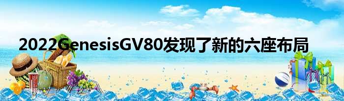 2022GenesisGV80发现了新的六座布局