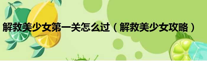 解救美少女第一关怎么过（解救美少女攻略）