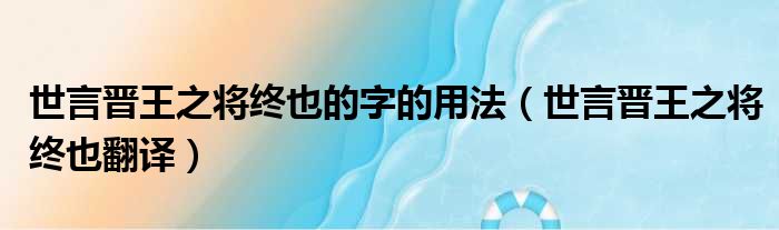 世言晋王之将终也的字的用法（世言晋王之将终也翻译）