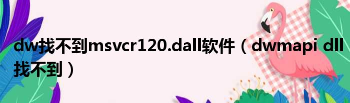 dw找不到msvcr120.dall软件（dwmapi dll找不到）