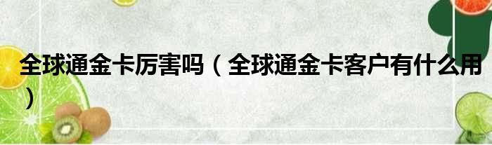 全球通金卡厉害吗（全球通金卡客户有什么用）