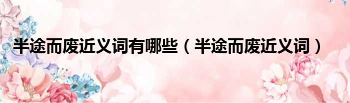 半途而废近义词有哪些（半途而废近义词）