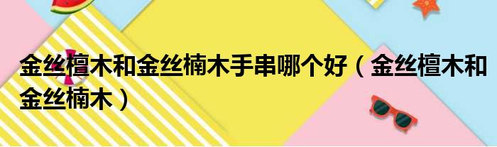 金丝檀木和金丝楠木手串哪个好（金丝檀木和金丝楠木）