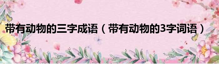 带有动物的三字成语（带有动物的3字词语）