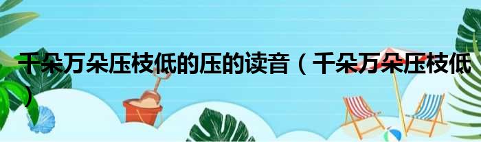 千朵万朵压枝低的压的读音（千朵万朵压枝低）