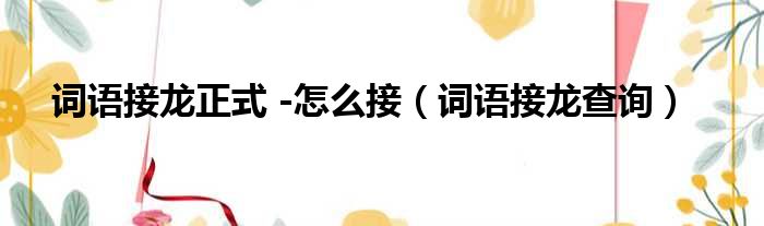 词语接龙正式 -怎么接（词语接龙查询）