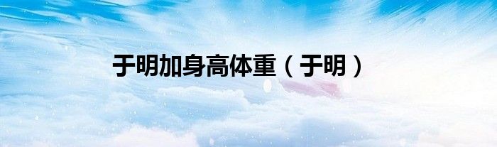 于明加身高体重（于明）
